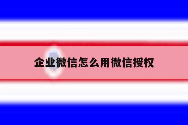 企业微信怎么用微信授权 企业微信怎么用微信授权
