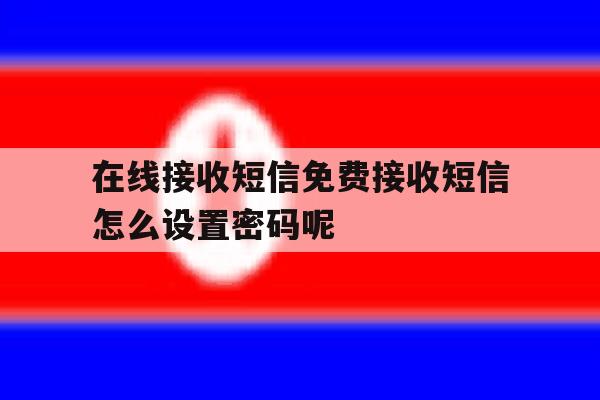 在线接收短信免费接收短信怎么设置密码呢 在线接收短信免费接收短信怎么设置密码呢
