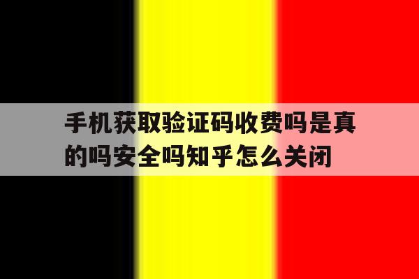 包含手机获取验证码收费吗是真的吗安全吗知乎怎么关闭的词条 包含手机获取验证码收费吗是真的吗安全吗知乎怎么关闭的词条
