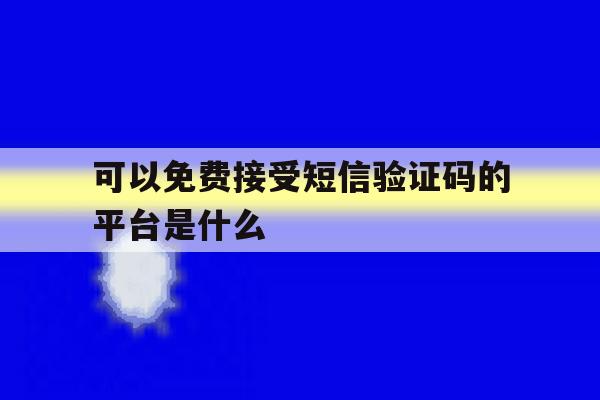 可以免费接受短信验证码的平台是什么 可以免费接受短信验证码的平台是什么