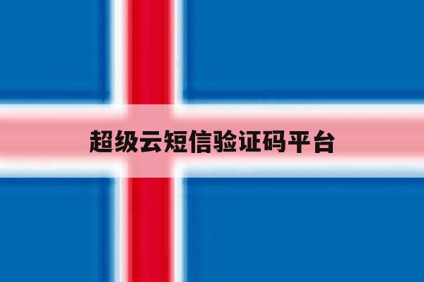 超级云短信验证码平台 超级云短信验证码平台