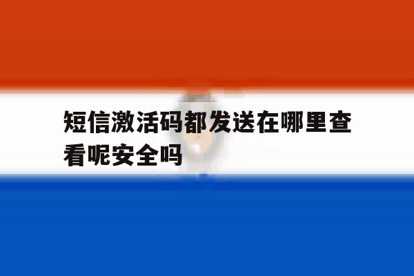 短信激活码都发送在哪里查看呢安全吗 短信激活码都发送在哪里查看呢安全吗