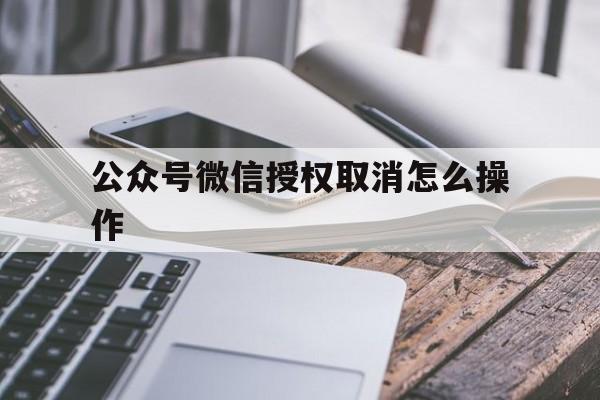 公众号微信授权取消怎么操作 公众号微信授权取消怎么操作