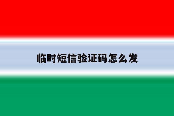 临时短信验证码怎么发 临时短信验证码怎么发