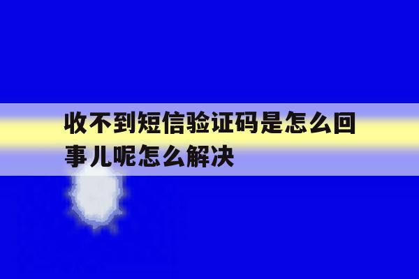 收不到短信验证码是怎么回事儿呢怎么解决的简单介绍 收不到短信验证码是怎么回事儿呢怎么解决的简单介绍