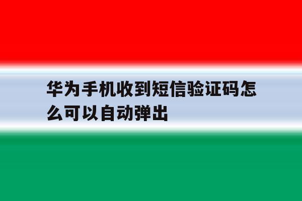 华为手机收到短信验证码怎么可以自动弹出 华为手机收到短信验证码怎么可以自动弹出
