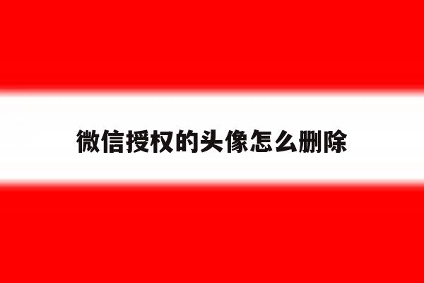 微信授权的头像怎么删除 微信授权的头像怎么删除