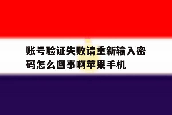 账号验证失败请重新输入密码怎么回事啊苹果手机的简单介绍 账号验证失败请重新输入密码怎么回事啊苹果手机的简单介绍