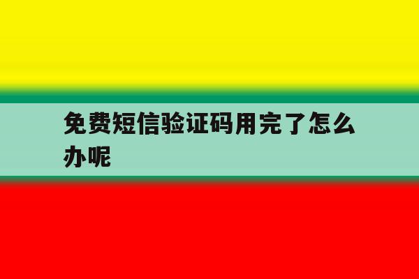 免费短信验证码用完了怎么办呢 免费短信验证码用完了怎么办呢