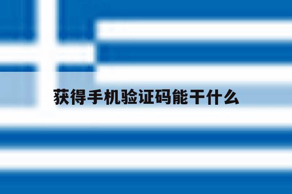 获得手机验证码能干什么 获得手机验证码能干什么