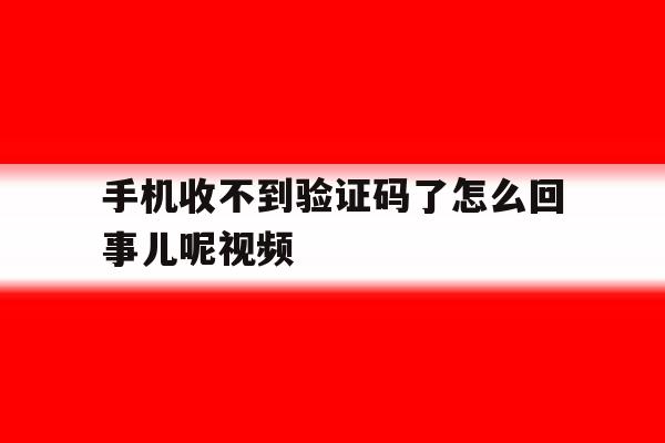 手机收不到验证码了怎么回事儿呢视频 手机收不到验证码了怎么回事儿呢视频