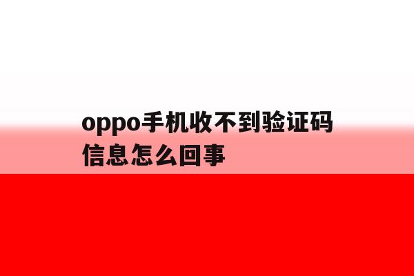 oppo手机收不到验证码信息怎么回事 oppo手机收不到验证码信息怎么回事