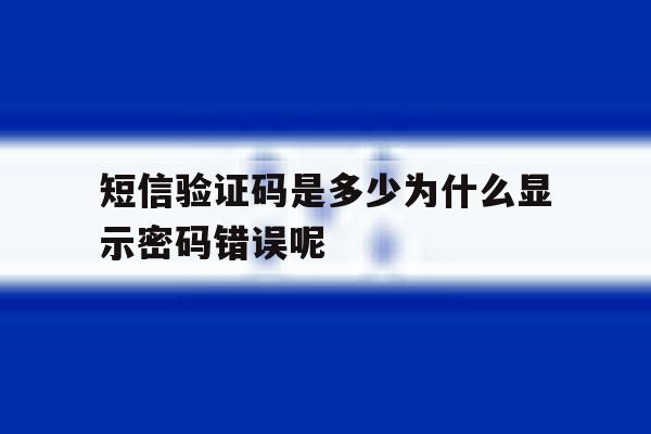 短信验证码是多少为什么显示密码错误呢 短信验证码是多少为什么显示密码错误呢