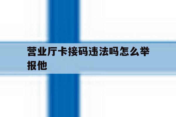 营业厅卡接码违法吗怎么举报他 营业厅卡接码违法吗怎么举报他