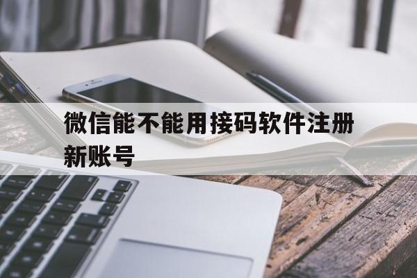 微信能不能用接码软件注册新账号 微信能不能用接码软件注册新账号