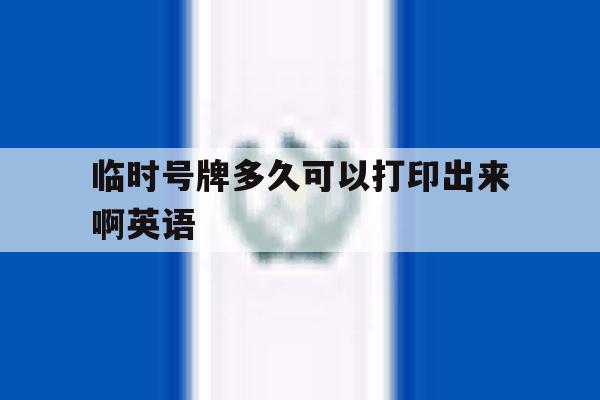 临时号牌多久可以打印出来啊英语 临时号牌多久可以打印出来啊英语