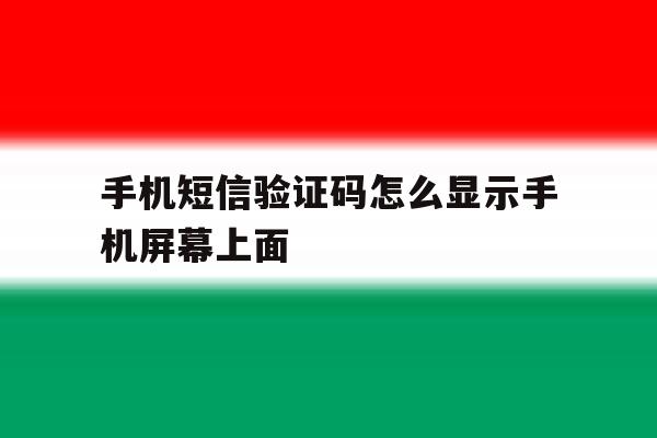 手机短信验证码怎么显示手机屏幕上面 手机短信验证码怎么显示手机屏幕上面