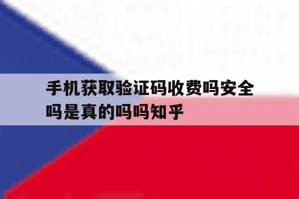 手机获取验证码收费吗安全吗是真的吗吗知乎的简单介绍 手机获取验证码收费吗安全吗是真的吗吗知乎的简单介绍