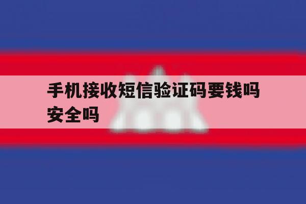 手机接收短信验证码要钱吗安全吗 手机接收短信验证码要钱吗安全吗