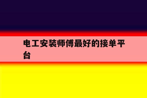 电工安装师傅最好的接单平台 电工安装师傅最好的接单平台