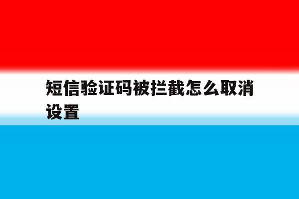 短信验证码被拦截怎么取消设置 短信验证码被拦截怎么取消设置