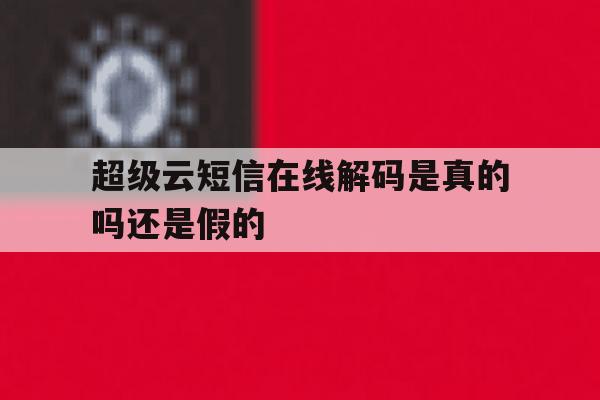 超级云短信在线解码是真的吗还是假的 超级云短信在线解码是真的吗还是假的
