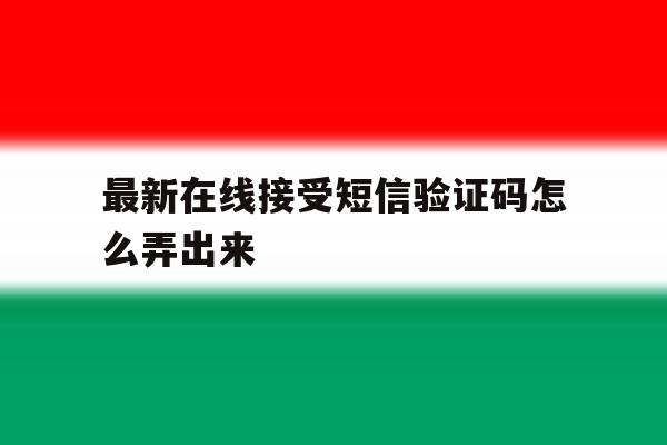 最新在线接受短信验证码怎么弄出来 最新在线接受短信验证码怎么弄出来