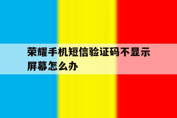 荣耀手机短信验证码不显示屏幕怎么办 荣耀手机短信验证码不显示屏幕怎么办