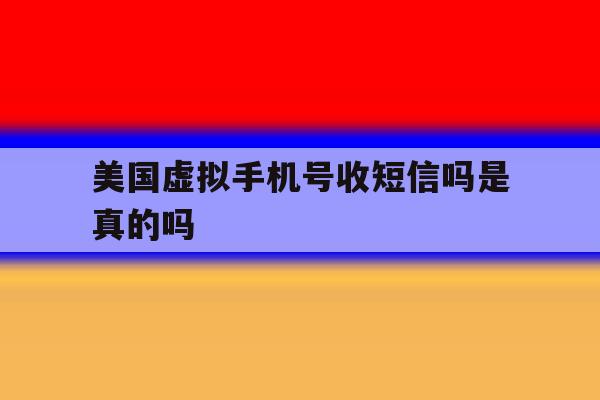 美国虚拟手机号收短信吗是真的吗 美国虚拟手机号收短信吗是真的吗