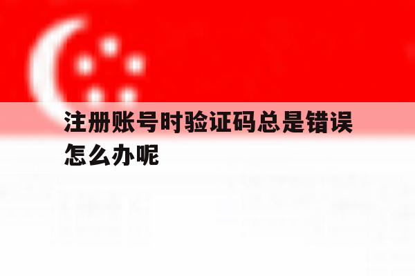 注册账号时验证码总是错误怎么办呢 注册账号时验证码总是错误怎么办呢