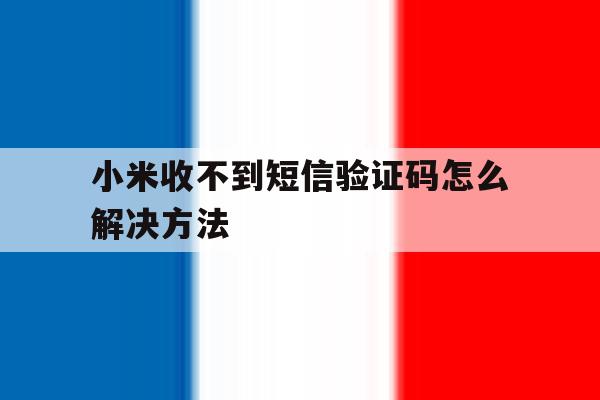 小米收不到短信验证码怎么解决方法 小米收不到短信验证码怎么解决方法