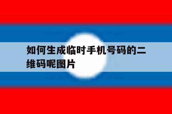 如何生成临时手机号码的二维码呢图片 如何生成临时手机号码的二维码呢图片