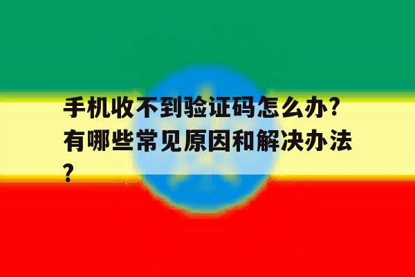 手机收不到验证码怎么办?有哪些常见原因和解决办法?的简单介绍 手机收不到验证码怎么办?有哪些常见原因和解决办法?的简单介绍
