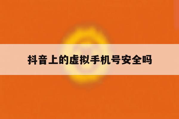 抖音上的虚拟手机号安全吗 抖音上的虚拟手机号安全吗