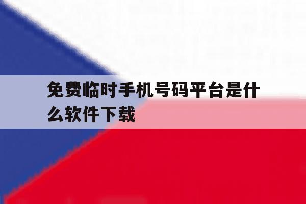 免费临时手机号码平台是什么软件下载 免费临时手机号码平台是什么软件下载