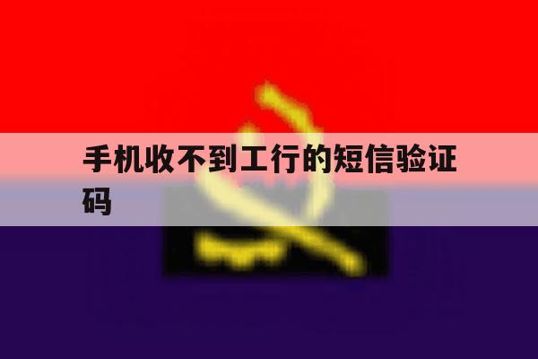 手机收不到工行的短信验证码 手机收不到工行的短信验证码