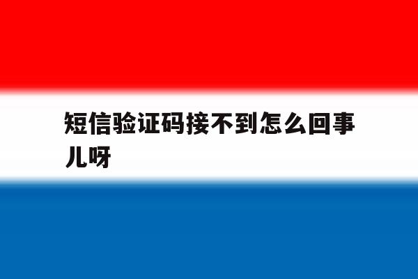 短信验证码接不到怎么回事儿呀 短信验证码接不到怎么回事儿呀