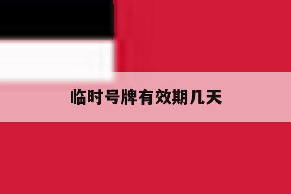 临时号牌有效期几天 临时号牌有效期几天