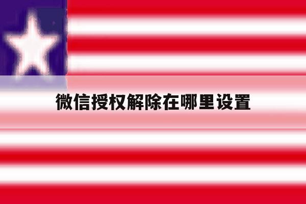 微信授权解除在哪里设置 微信授权解除在哪里设置
