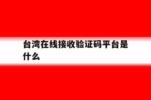 台湾在线接收验证码平台是什么 台湾在线接收验证码平台是什么