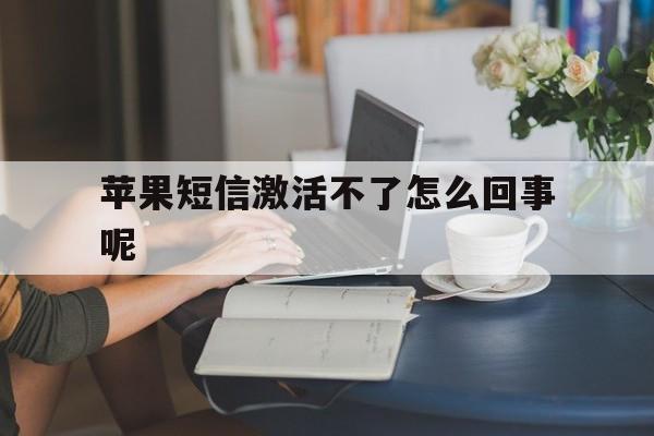 苹果短信激活不了怎么回事呢 苹果短信激活不了怎么回事呢