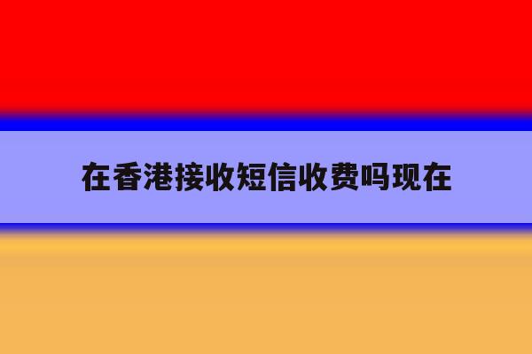 在香港接收短信收费吗现在 在香港接收短信收费吗现在