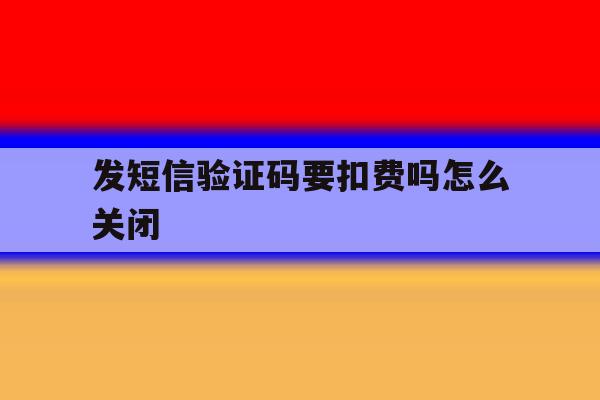 发短信验证码要扣费吗怎么关闭 发短信验证码要扣费吗怎么关闭