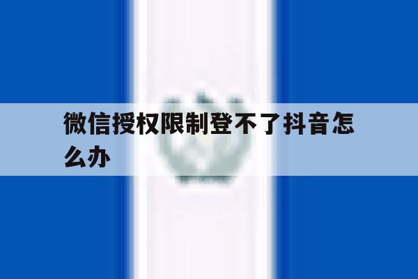 微信授权限制登不了抖音怎么办 微信授权限制登不了抖音怎么办