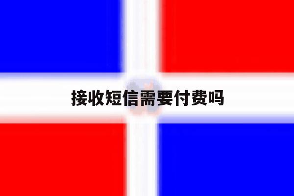 接收短信需要付费吗 接收短信需要付费吗