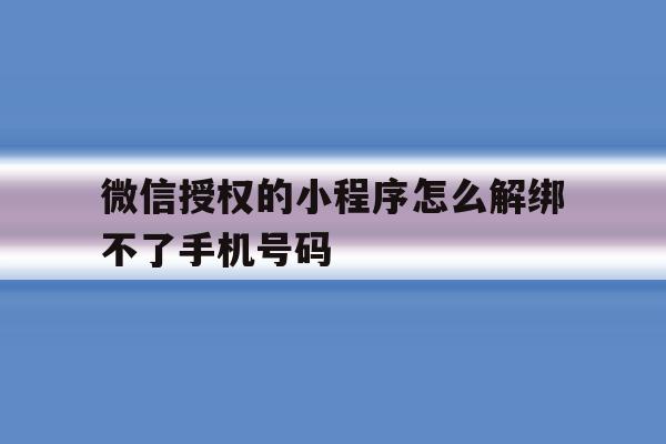 微信授权的小程序怎么解绑不了手机号码 微信授权的小程序怎么解绑不了手机号码