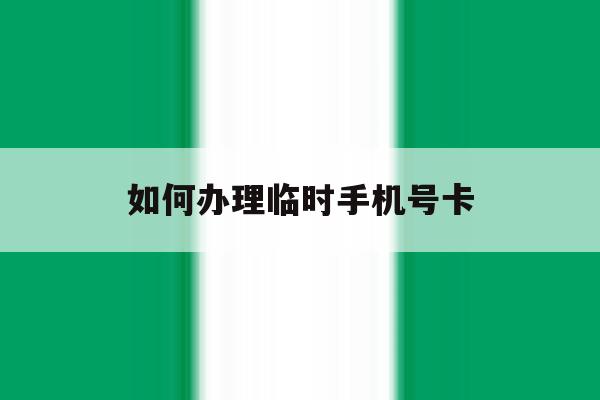 如何办理临时手机号卡 如何办理临时手机号卡