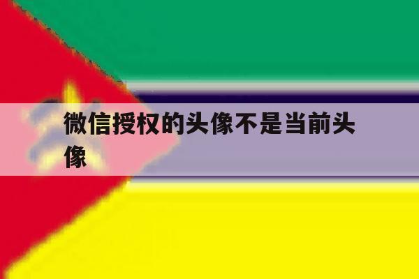微信授权的头像不是当前头像 微信授权的头像不是当前头像