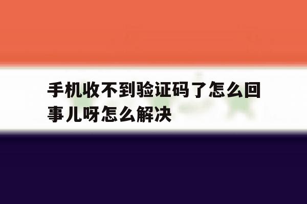 手机收不到验证码了怎么回事儿呀怎么解决 手机收不到验证码了怎么回事儿呀怎么解决