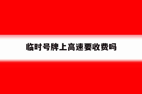 临时号牌上高速要收费吗 临时号牌上高速要收费吗